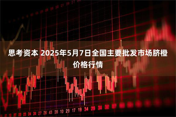思考资本 2025年5月7日全国主要批发市场脐橙价格行情