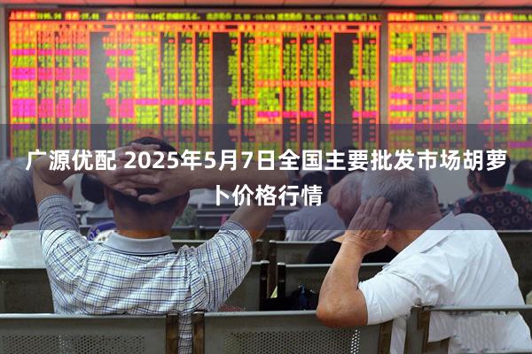 广源优配 2025年5月7日全国主要批发市场胡萝卜价格行情