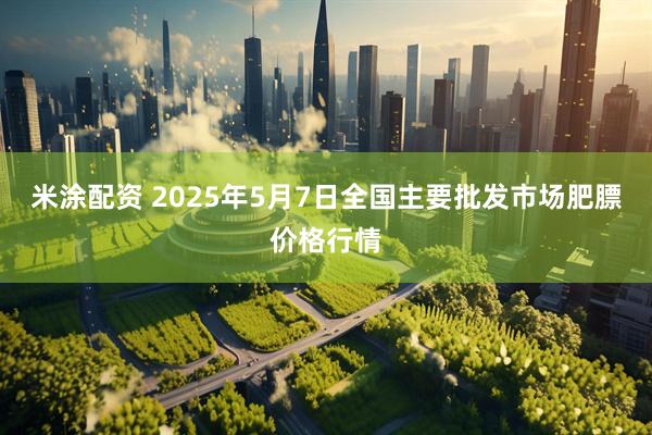 米涂配资 2025年5月7日全国主要批发市场肥膘价格行情