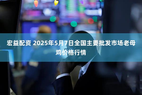 宏益配资 2025年5月7日全国主要批发市场老母鸡价格行情