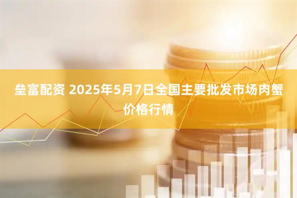 垒富配资 2025年5月7日全国主要批发市场肉蟹价格行情