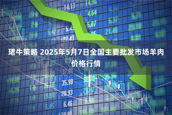 珺牛策略 2025年5月7日全国主要批发市场羊肉价格行情