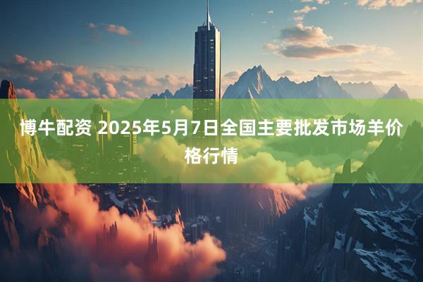 博牛配资 2025年5月7日全国主要批发市场羊价格行情