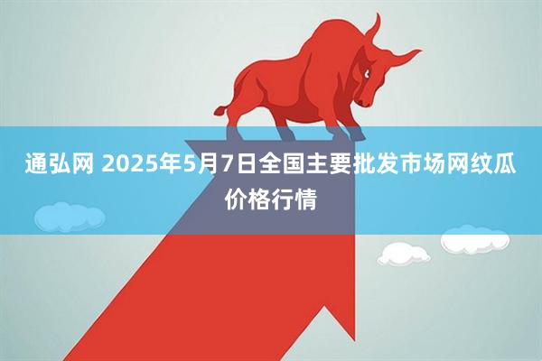 通弘网 2025年5月7日全国主要批发市场网纹瓜价格行情