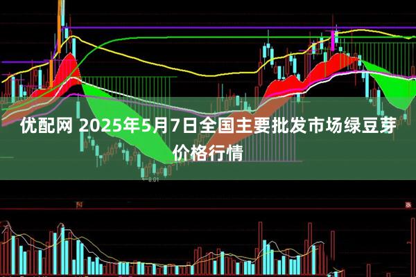 优配网 2025年5月7日全国主要批发市场绿豆芽价格行情