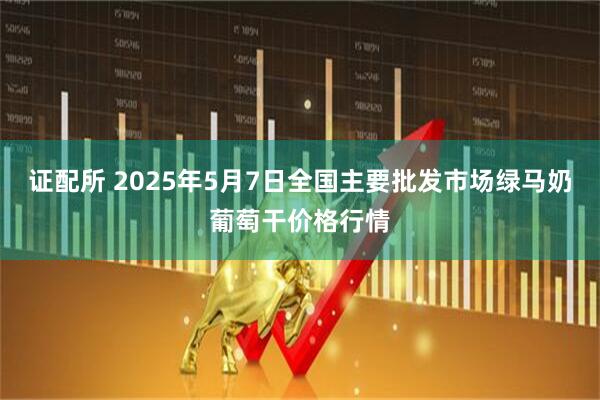 证配所 2025年5月7日全国主要批发市场绿马奶葡萄干价格行情