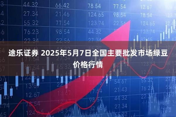 途乐证券 2025年5月7日全国主要批发市场绿豆价格行情