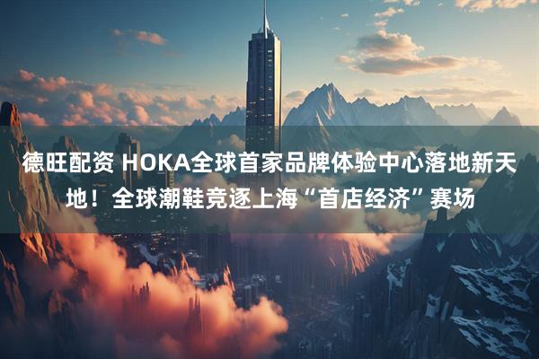 德旺配资 HOKA全球首家品牌体验中心落地新天地！全球潮鞋竞逐上海“首店经济”赛场