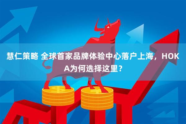 慧仁策略 全球首家品牌体验中心落户上海，HOKA为何选择这里？