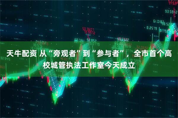 天牛配资 从“旁观者”到“参与者”，全市首个高校城管执法工作室今天成立