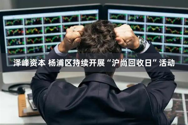 泽峰资本 杨浦区持续开展“沪尚回收日”活动