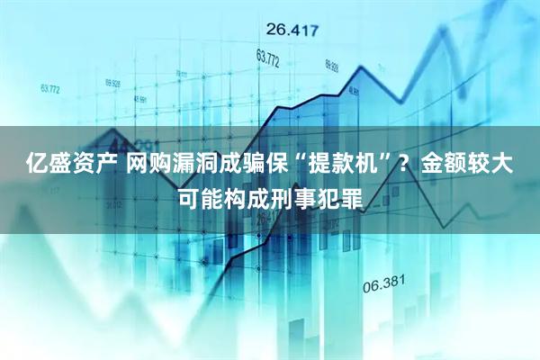 亿盛资产 网购漏洞成骗保“提款机”？金额较大可能构成刑事犯罪