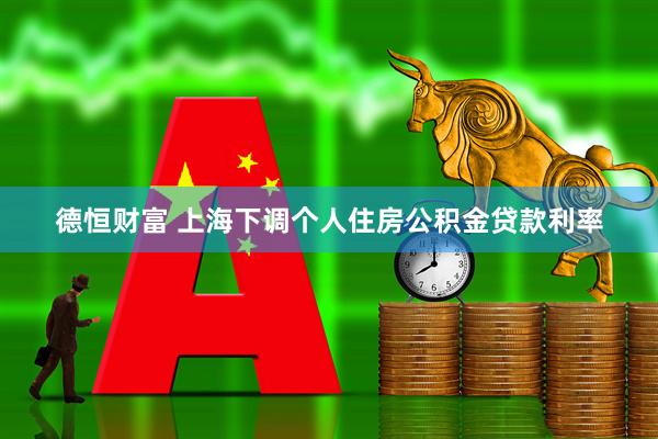 德恒财富 上海下调个人住房公积金贷款利率