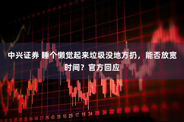 中兴证券 睡个懒觉起来垃圾没地方扔，能否放宽时间？官方回应