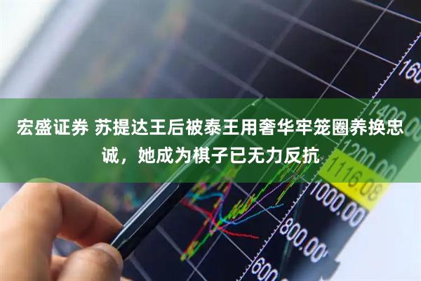 宏盛证券 苏提达王后被泰王用奢华牢笼圈养换忠诚，她成为棋子已无力反抗