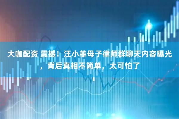 大咖配资 震撼！汪小菲母子律师群聊天内容曝光，背后真相不简单，太可怕了