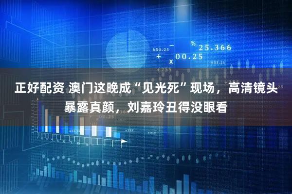正好配资 澳门这晚成“见光死”现场，高清镜头暴露真颜，刘嘉玲丑得没眼看