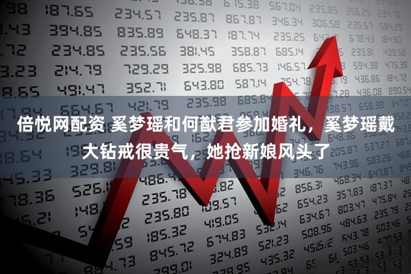 倍悦网配资 奚梦瑶和何猷君参加婚礼，奚梦瑶戴大钻戒很贵气，她抢新娘风头了