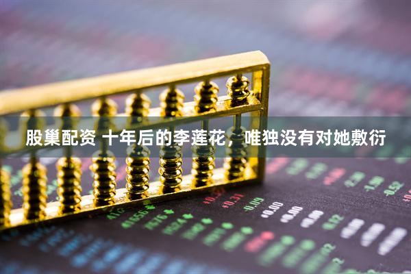 股巢配资 十年后的李莲花，唯独没有对她敷衍