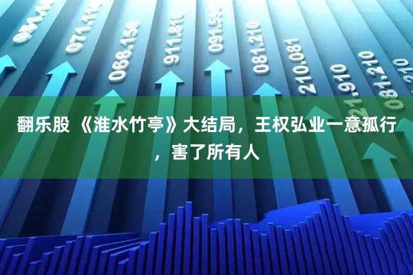翻乐股 《淮水竹亭》大结局，王权弘业一意孤行，害了所有人