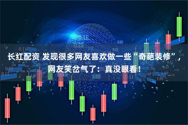 长红配资 发现很多网友喜欢做一些“奇葩装修”，网友笑岔气了：真没眼看！