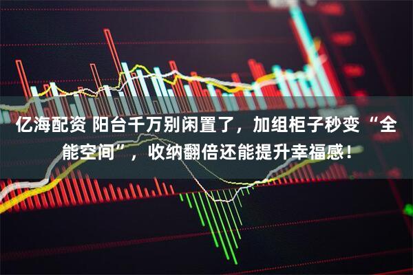 亿海配资 阳台千万别闲置了，加组柜子秒变 “全能空间”，收纳翻倍还能提升幸福感！