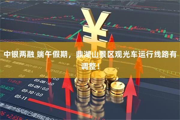 中银两融 端午假期，鼎湖山景区观光车运行线路有调整！