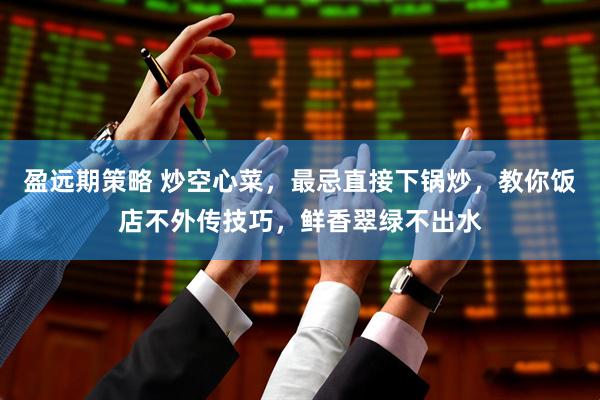 盈远期策略 炒空心菜，最忌直接下锅炒，教你饭店不外传技巧，鲜香翠绿不出水