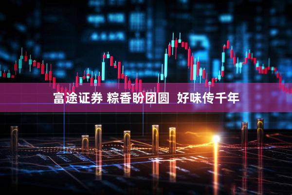 富途证券 粽香盼团圆  好味传千年