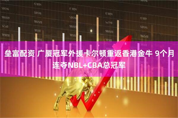 垒富配资 广厦冠军外援卡尔顿重返香港金牛 9个月连夺NBL+CBA总冠军