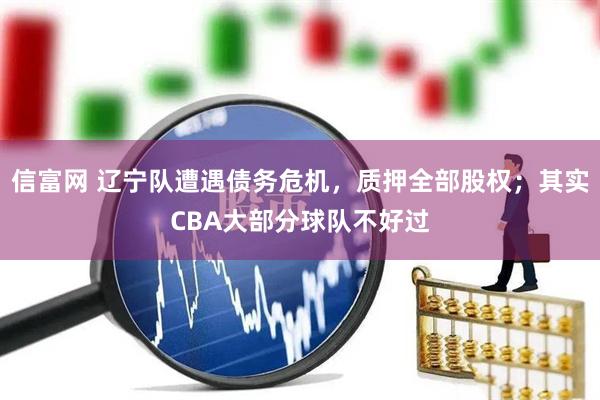 信富网 辽宁队遭遇债务危机，质押全部股权；其实CBA大部分球队不好过