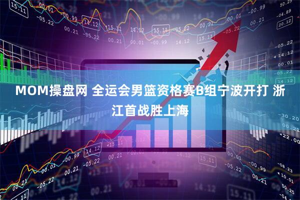 MOM操盘网 全运会男篮资格赛B组宁波开打 浙江首战胜上海