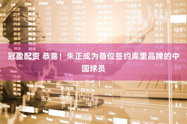 冠盈配资 恭喜！朱正成为首位签约库里品牌的中国球员