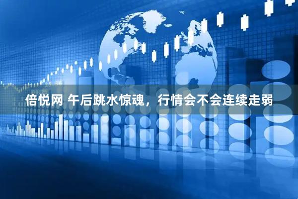 倍悦网 午后跳水惊魂，行情会不会连续走弱