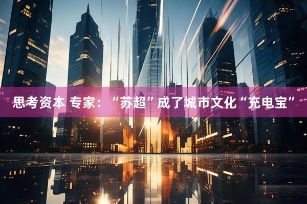 思考资本 专家：“苏超”成了城市文化“充电宝”