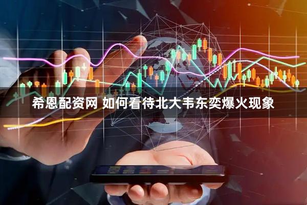 希恩配资网 如何看待北大韦东奕爆火现象