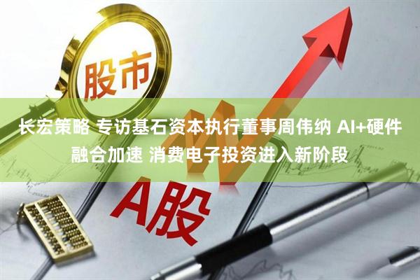 长宏策略 专访基石资本执行董事周伟纳 AI+硬件融合加速 消费电子投资进入新阶段