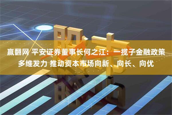 赢翻网 平安证券董事长何之江：一揽子金融政策多维发力 推动资本市场向新、向长、向优