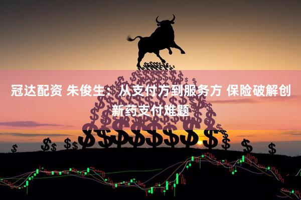 冠达配资 朱俊生：从支付方到服务方 保险破解创新药支付难题