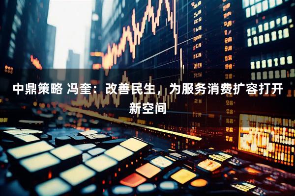 中鼎策略 冯奎：改善民生，为服务消费扩容打开新空间