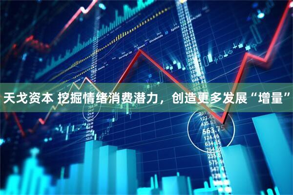 天戈资本 挖掘情绪消费潜力，创造更多发展“增量”