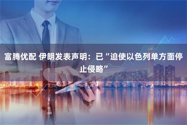 富腾优配 伊朗发表声明：已“迫使以色列单方面停止侵略”