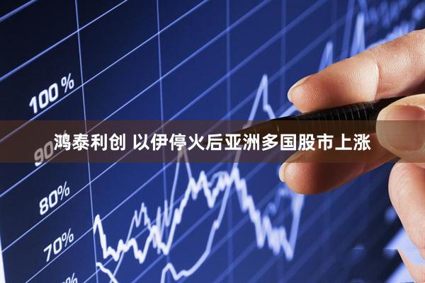 鸿泰利创 以伊停火后亚洲多国股市上涨