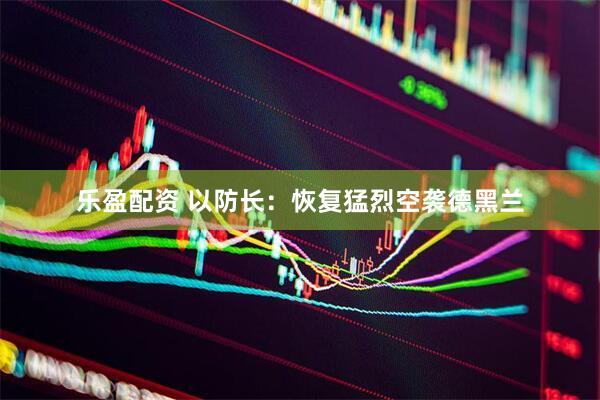 乐盈配资 以防长：恢复猛烈空袭德黑兰