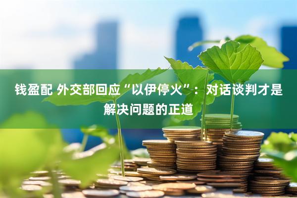 钱盈配 外交部回应“以伊停火”：对话谈判才是解决问题的正道