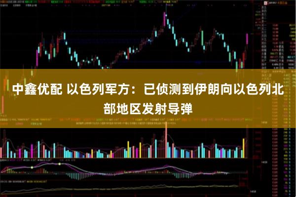 中鑫优配 以色列军方：已侦测到伊朗向以色列北部地区发射导弹