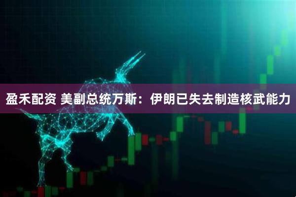盈禾配资 美副总统万斯：伊朗已失去制造核武能力