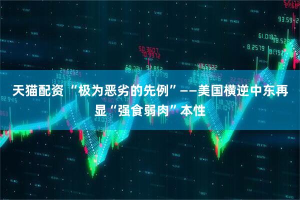 天猫配资 “极为恶劣的先例”——美国横逆中东再显“强食弱肉”本性
