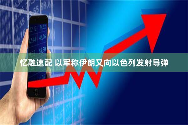 忆融速配 以军称伊朗又向以色列发射导弹