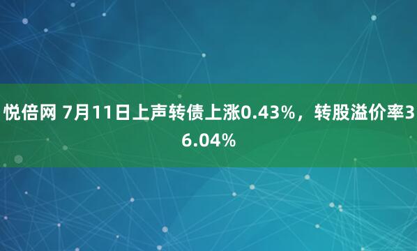 悦倍网 7月11日上声转债上涨0.43%，转股溢价率36.04%